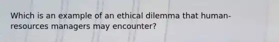 Which is an example of an ethical dilemma that human-resources managers may encounter?