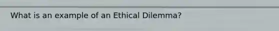 What is an example of an Ethical Dilemma?