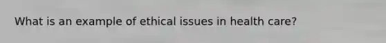 What is an example of ethical issues in health care?