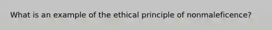 What is an example of the ethical principle of nonmaleficence?