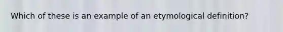 Which of these is an example of an etymological definition?