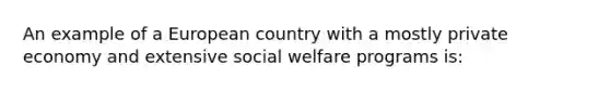 An example of a European country with a mostly private economy and extensive social welfare programs is: