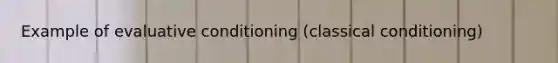 Example of evaluative conditioning (classical conditioning)