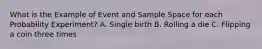 What is the Example of Event and Sample Space for each Probability Experiment? A. Single birth B. Rolling a die C. Flipping a coin three times