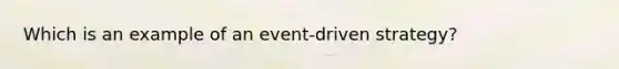 Which is an example of an event-driven strategy?