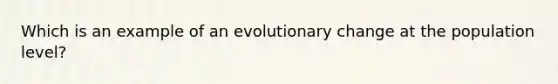 Which is an example of an evolutionary change at the population level?