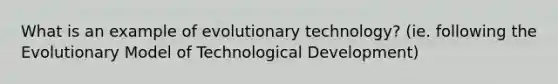 What is an example of evolutionary technology? (ie. following the Evolutionary Model of Technological Development)