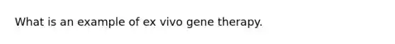 What is an example of ex vivo <a href='https://www.questionai.com/knowledge/kxziHQcFFY-gene-therapy' class='anchor-knowledge'>gene therapy</a>.