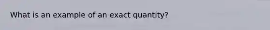 What is an example of an exact quantity?