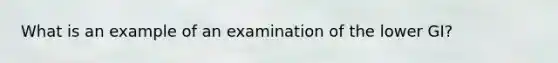 What is an example of an examination of the lower GI?