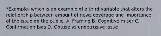 *Example- which is an example of a third variable that alters the relationship between amount of news coverage and importance of the issue on the public. A. Framing B. Cognitive miser C. Confirmation bias D. Obtuse vs unobtrusive issue