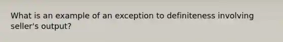 What is an example of an exception to definiteness involving seller's output?