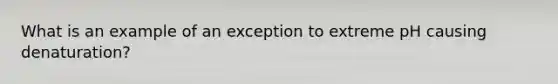 What is an example of an exception to extreme pH causing denaturation?