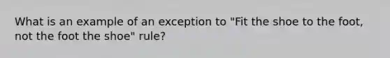 What is an example of an exception to "Fit the shoe to the foot, not the foot the shoe" rule?