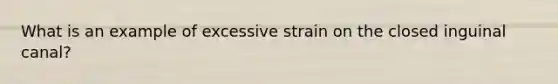 What is an example of excessive strain on the closed inguinal canal?