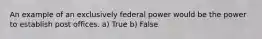 An example of an exclusively federal power would be the power to establish post offices. a) True b) False