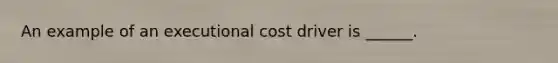 An example of an executional cost driver is ______.