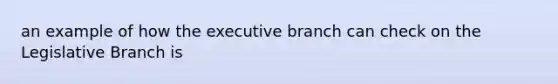 an example of how the executive branch can check on the Legislative Branch is