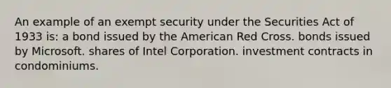 An example of an exempt security under the Securities Act of 1933 is: a bond issued by the American Red Cross. bonds issued by Microsoft. shares of Intel Corporation. investment contracts in condominiums.