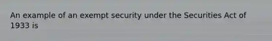 An example of an exempt security under the Securities Act of 1933 is