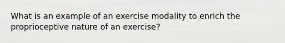 What is an example of an exercise modality to enrich the proprioceptive nature of an exercise?