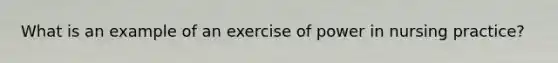 What is an example of an exercise of power in nursing practice?