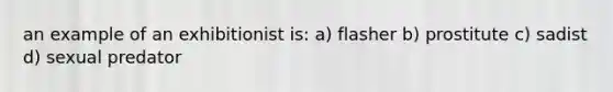 an example of an exhibitionist is: a) flasher b) prostitute c) sadist d) sexual predator