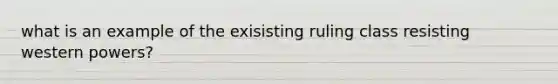 what is an example of the exisisting ruling class resisting western powers?