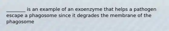 ________ is an example of an exoenzyme that helps a pathogen escape a phagosome since it degrades the membrane of the phagosome