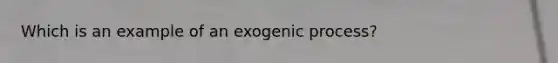 Which is an example of an exogenic process?