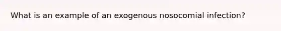 What is an example of an exogenous nosocomial infection?