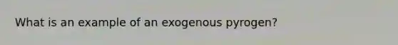 What is an example of an exogenous pyrogen?