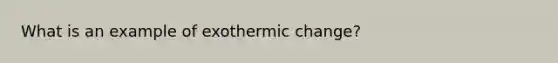 What is an example of exothermic change?