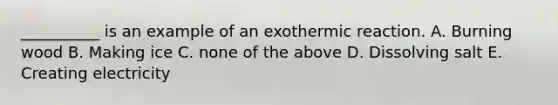 __________ is an example of an exothermic reaction. A. Burning wood B. Making ice C. none of the above D. Dissolving salt E. Creating electricity