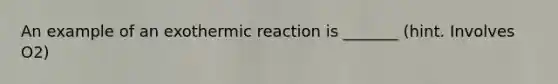 An example of an exothermic reaction is _______ (hint. Involves O2)