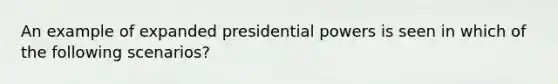 An example of expanded presidential powers is seen in which of the following scenarios?