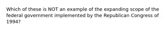 Which of these is NOT an example of the expanding scope of the federal government implemented by the Republican Congress of 1994?