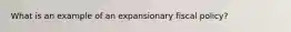 What is an example of an expansionary fiscal policy?