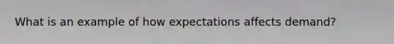 What is an example of how expectations affects demand?