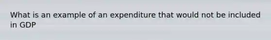 What is an example of an expenditure that would not be included in GDP