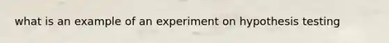 what is an example of an experiment on hypothesis testing