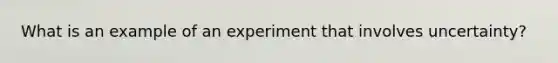 What is an example of an experiment that involves uncertainty?