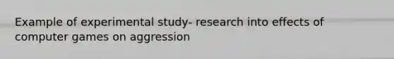 Example of experimental study- research into effects of computer games on aggression