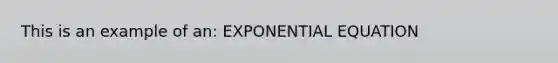 This is an example of an: EXPONENTIAL EQUATION