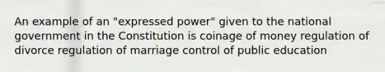 An example of an "expressed power" given to the national government in the Constitution is coinage of money regulation of divorce regulation of marriage control of public education