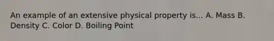 An example of an extensive physical property is... A. Mass B. Density C. Color D. Boiling Point