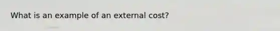 What is an example of an external cost?