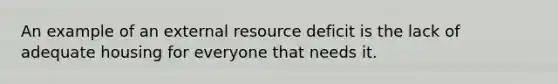 An example of an external resource deficit is the lack of adequate housing for everyone that needs it.