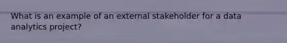 What is an example of an external stakeholder for a data analytics project?