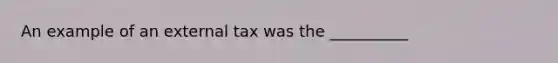 An example of an external tax was the __________